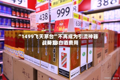 “1499飞天茅台”不再成为引流神器，6·18白酒费用战降温-第2张图片