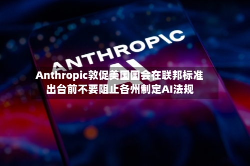 Anthropic敦促美国国会在联邦标准出台前不要阻止各州制定AI法规-第3张图片
