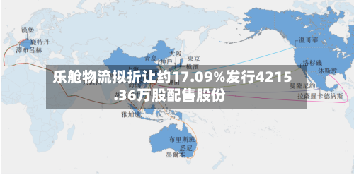 乐舱物流拟折让约17.09%发行4215.36万股配售股份