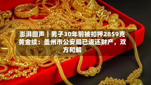 澎湃回声｜男子30年前被扣押2859克黄金续：盖州市公安局已返还财产	，双方和解-第3张图片