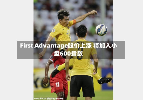 First Advantage股价上涨 将加入小盘600指数-第3张图片