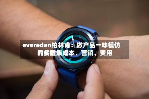 evereden柏林甫：做产品一味模仿只会陷入成本、营销、费用的多重焦虑-第2张图片