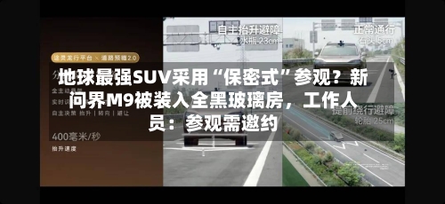地球最强SUV采用“保密式”参观？新问界M9被装入全黑玻璃房	，工作人员：参观需邀约-第2张图片