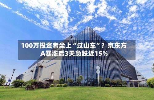100万投资者坐上“过山车”？京东方A暴涨后3天急跌近15%-第2张图片