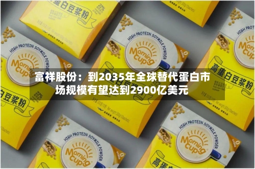 富祥股份:到2035年全球替代蛋白市场规模有望达到2900亿美元-第3张图片