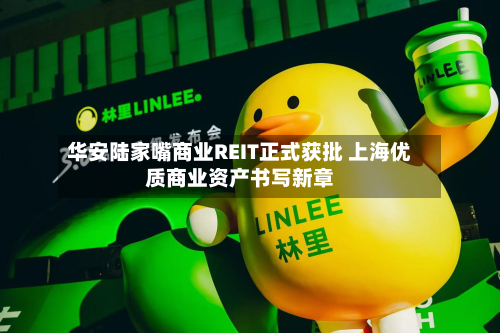 华安陆家嘴商业REIT正式获批 上海优质商业资产书写新章-第3张图片