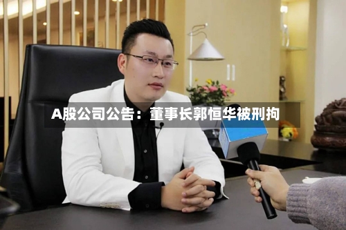 A股公司公告:董事长郭恒华被刑拘-第2张图片