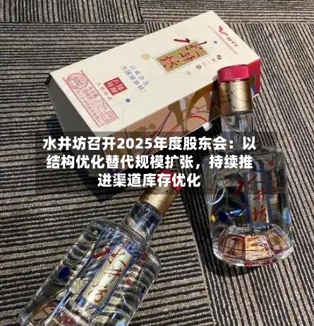 水井坊召开2025年度股东会：以结构优化替代规模扩张，持续推进渠道库存优化