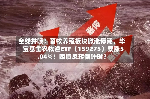 全线井喷！畜牧养殖板块掀涨停潮	，华宝基金农牧渔ETF（159275）暴涨5.04%！困境反转倒计时？-第3张图片