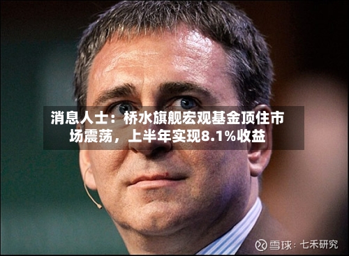 消息人士：桥水旗舰宏观基金顶住市场震荡，上半年实现8.1%收益