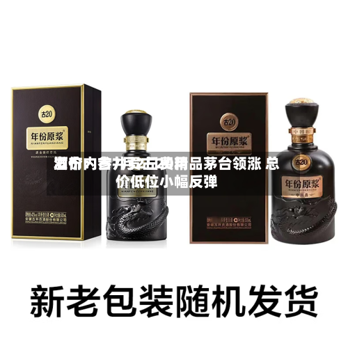酒价内参7月2日费用发布：古井贡古20精品茅台领涨 总价低位小幅反弹-第3张图片