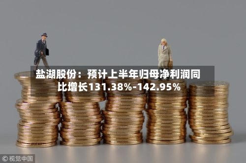 盐湖股份：预计上半年归母净利润同比增长131.38%-142.95%-第2张图片