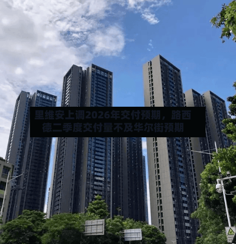 里维安上调2026年交付预期，路西德二季度交付量不及华尔街预期
