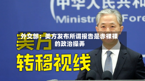 外交部：美方发布所谓报告是赤裸裸的政治操弄
