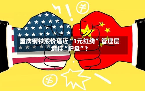 重庆钢铁股价逼近“1元红线” 管理层增持“护盘”？
