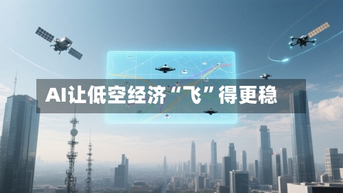 AI让低空经济“飞	”得更稳-第3张图片