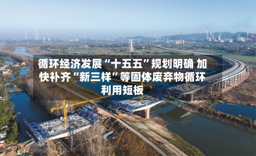 循环经济发展“十五五”规划明确 加快补齐“新三样”等固体废弃物循环利用短板