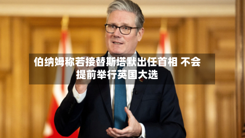 伯纳姆称若接替斯塔默出任首相 不会提前举行英国大选-第2张图片