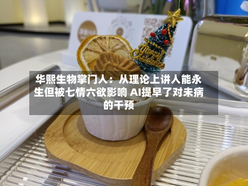 华熙生物掌门人：从理论上讲人能永生但被七情六欲影响 AI提早了对未病的干预