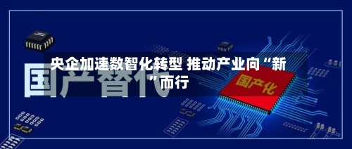 央企加速数智化转型 推动产业向“新”而行-第2张图片