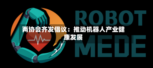 两协会齐发倡议：推动机器人产业健康发展-第2张图片