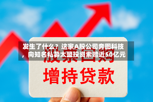 发生了什么？这家A股公司奔图科技，向知名私募太盟投资索赔近50亿元