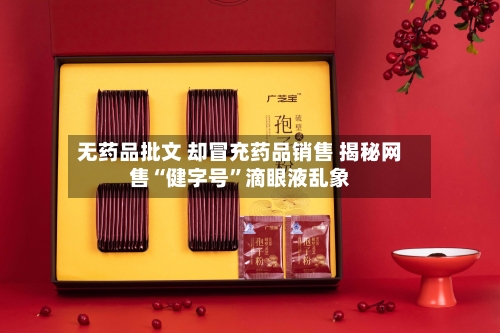 无药品批文 却冒充药品销售 揭秘网售“健字号”滴眼液乱象-第2张图片