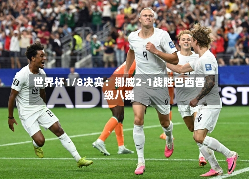 世界杯1/8决赛：挪威2-1战胜巴西晋级八强-第2张图片