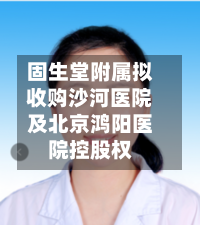 固生堂附属拟收购沙河医院及北京鸿阳医院控股权