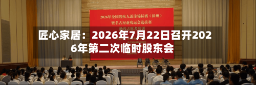 匠心家居：2026年7月22日召开2026年第二次临时股东会-第2张图片