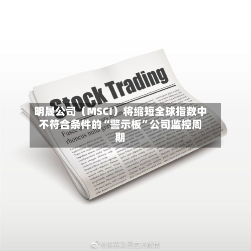 明晟公司（MSCI）将缩短全球指数中不符合条件的“警示板”公司监控周期-第2张图片