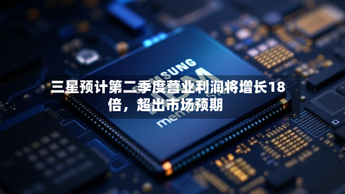 三星预计第二季度营业利润将增长18倍，超出市场预期-第2张图片