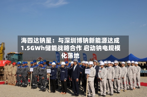海四达钠星：与深圳博钠新能源达成1.5GWh储能战略合作 启动钠电规模化落地