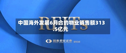中国海外发展6月合约物业销售额313.5亿元