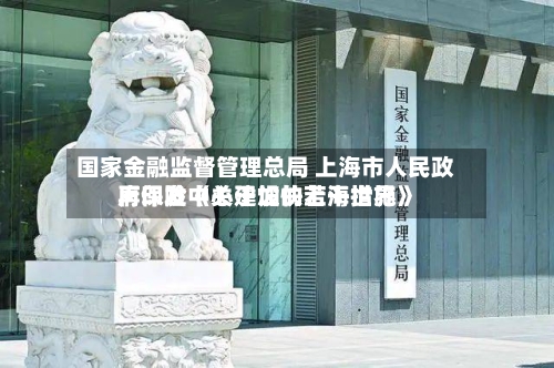 国家金融监督管理总局 上海市人民政府印发《关于加快上海世界再保险中心建设的若干措施》-第2张图片