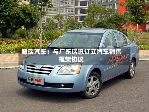 奇瑞汽车：与广东瑞讯订立汽车销售框架协议-第2张图片