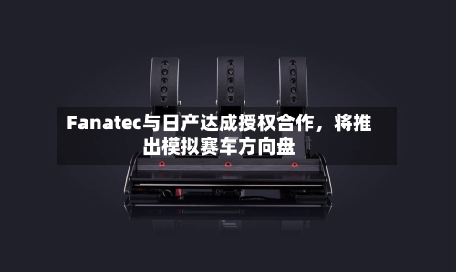 Fanatec与日产达成授权合作，将推出模拟赛车方向盘