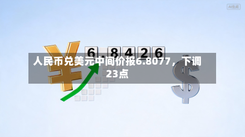 人民币兑美元中间价报6.8077，下调23点-第2张图片