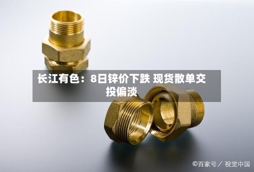 长江有色:8日锌价下跌 现货散单交投偏淡-第2张图片