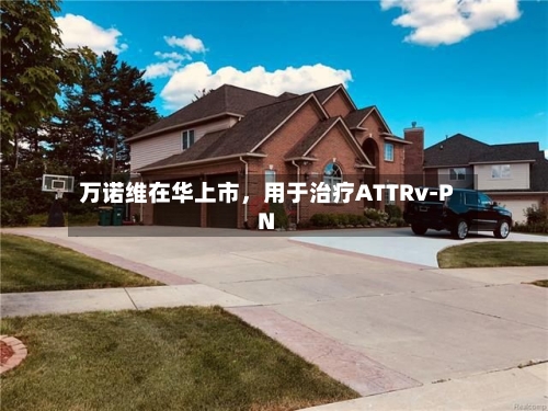 万诺维在华上市，用于治疗ATTRv-PN-第2张图片