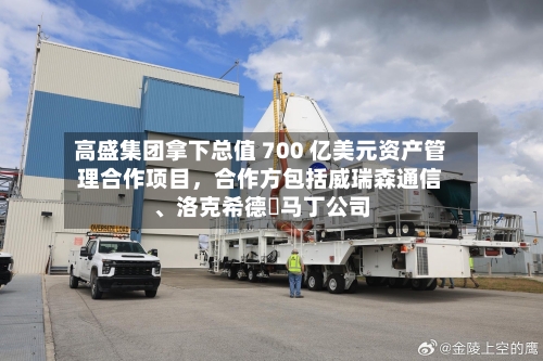 高盛集团拿下总值 700 亿美元资产管理合作项目，合作方包括威瑞森通信、洛克希德・马丁公司-第3张图片