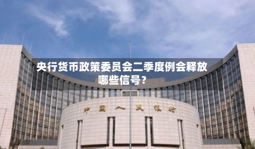 央行货币政策委员会二季度例会释放哪些信号？-第2张图片