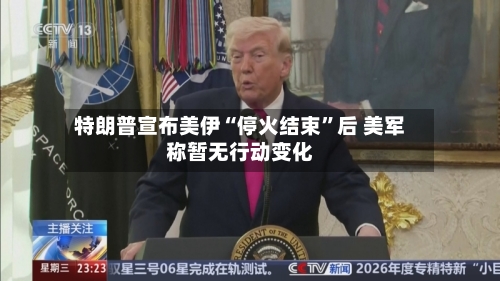 特朗普宣布美伊“停火结束”后 美军称暂无行动变化-第3张图片