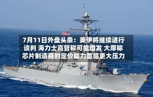 7月11日外盘头条：美伊将继续进行谈判 海力士高管称可能增发 大摩称芯片制造商的定价能力面临更大压力-第1张图片
