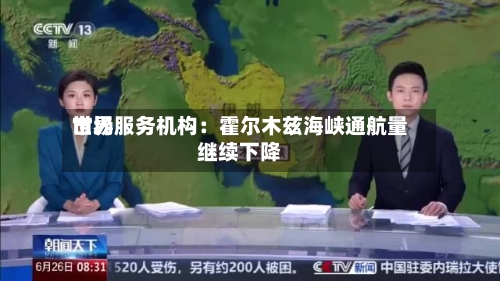 世界市场服务机构：霍尔木兹海峡通航量继续下降-第3张图片
