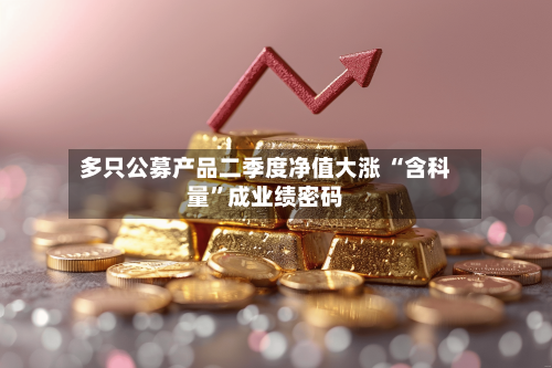 多只公募产品二季度净值大涨 “含科量”成业绩密码-第3张图片