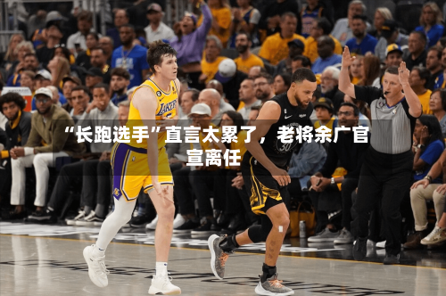 “长跑选手”直言太累了，老将余广官宣离任