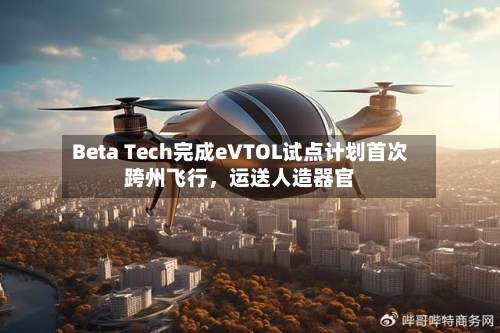 Beta Tech完成eVTOL试点计划首次跨州飞行	，运送人造器官-第2张图片