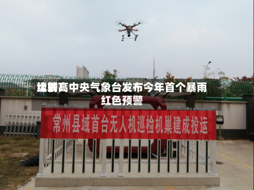 比较高级别！中央气象台发布今年首个暴雨红色预警