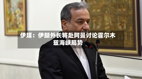 伊媒：伊朗外长将赴阿曼讨论霍尔木兹海峡局势